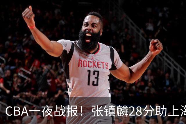 CBA一夜战报！张镇麟28分助上海两连胜，深圳外援单节6记三分救主